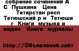 собрание сочинений А. С. Пушкина › Цена ­ 1 500 - Татарстан респ., Тетюшский р-н, Тетюши г. Книги, музыка и видео » Книги, журналы   